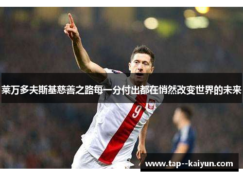 莱万多夫斯基慈善之路每一分付出都在悄然改变世界的未来 莱万多夫斯基慈善之路每一分付出都在悄然改变世界的未来