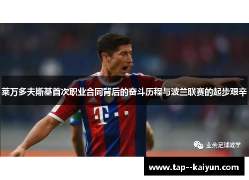 莱万多夫斯基首次职业合同背后的奋斗历程与波兰联赛的起步艰辛