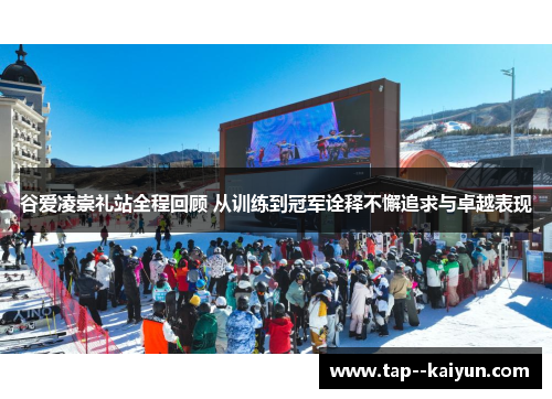 谷爱凌崇礼站全程回顾 从训练到冠军诠释不懈追求与卓越表现