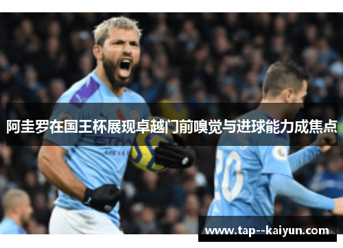 阿圭罗在国王杯展现卓越门前嗅觉与进球能力成焦点