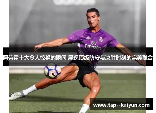 阿劳霍十大令人惊艳的瞬间 展现顶级防守与决胜时刻的完美融合 阿劳霍十大令人惊艳的瞬间 展现顶级防守与决胜时刻的完美融合