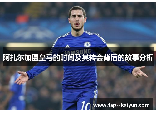 阿扎尔加盟皇马的时间及其转会背后的故事分析