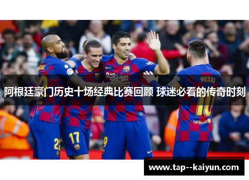 阿根廷豪门历史十场经典比赛回顾 球迷必看的传奇时刻