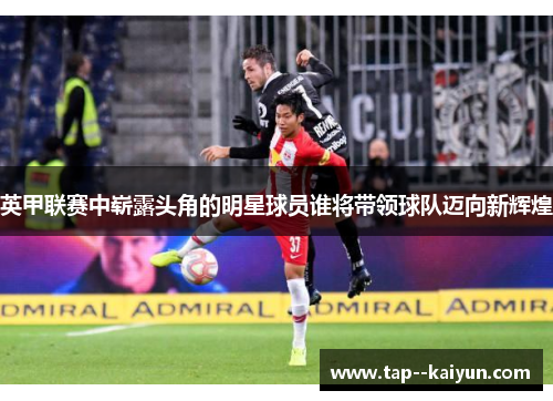 英甲联赛中崭露头角的明星球员谁将带领球队迈向新辉煌