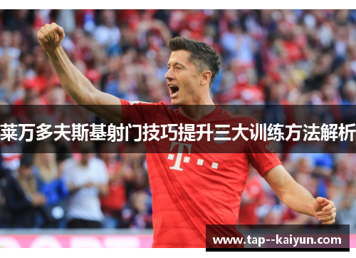 莱万多夫斯基射门技巧提升三大训练方法解析