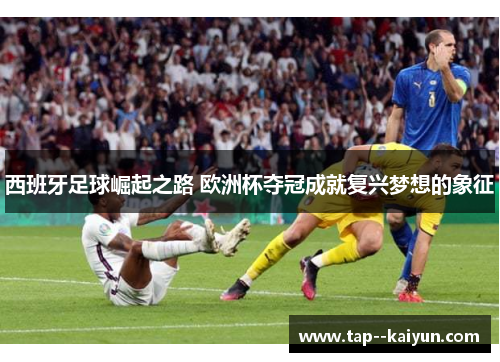 西班牙足球崛起之路 欧洲杯夺冠成就复兴梦想的象征 西班牙足球崛起之路 欧洲杯夺冠成就复兴梦想的象征