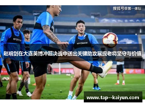 赵明剑在大连英博冲超决战中送出关键助攻展现老将坚守与价值
