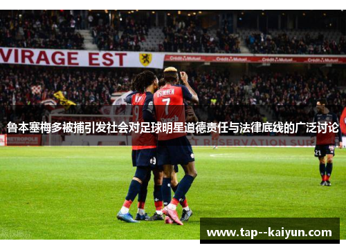 鲁本塞梅多被捕引发社会对足球明星道德责任与法律底线的广泛讨论