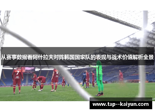 从赛事数据看阿什拉夫对阵韩国国家队的表现与战术价值解析全景