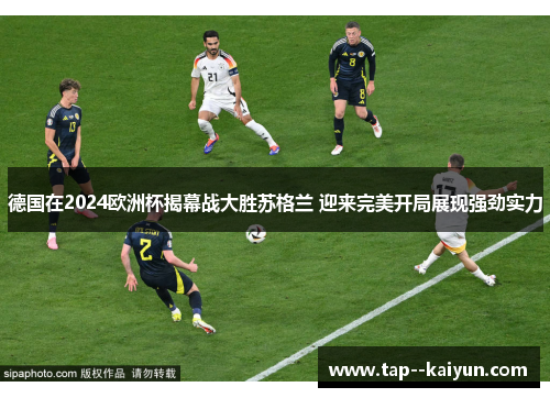德国在2024欧洲杯揭幕战大胜苏格兰 迎来完美开局展现强劲实力 德国在2024欧洲杯揭幕战大胜苏格兰 迎来完美开局展现强劲实力