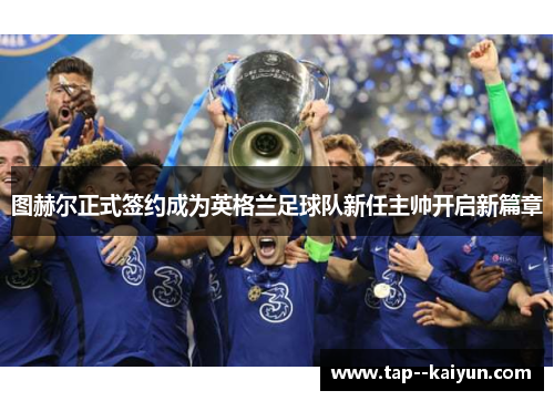 图赫尔正式签约成为英格兰足球队新任主帅开启新篇章 图赫尔正式签约成为英格兰足球队新任主帅开启新篇章
