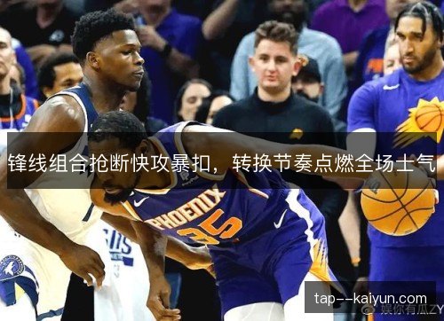 锋线组合抢断快攻暴扣，转换节奏点燃全场士气