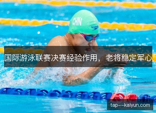 国际游泳联赛决赛经验作用，老将稳定军心