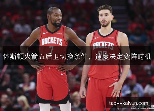 休斯顿火箭五后卫切换条件，速度决定变阵时机