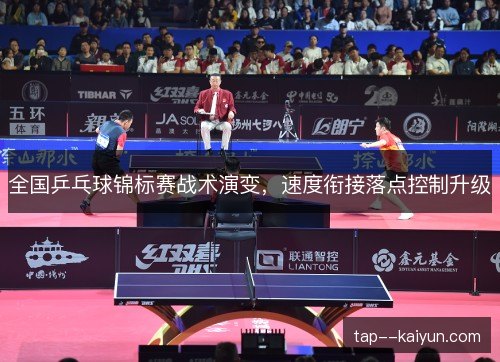 全国乒乓球锦标赛战术演变，速度衔接落点控制升级